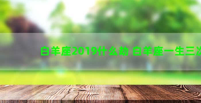 白羊座2019什么劫 白羊座一生三次劫